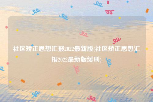 社区矫正思想汇报2022最新版(社区矫正思想汇报2022最新版缓刑)