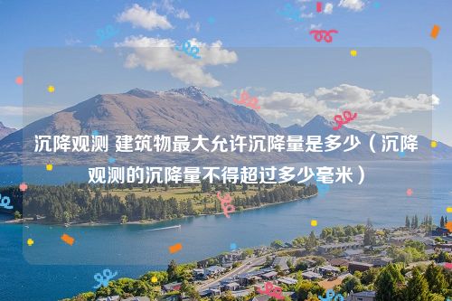 沉降观测 建筑物最大允许沉降量是多少（沉降观测的沉降量不得超过多少毫米）