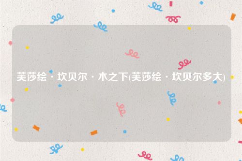 芙莎绘·坎贝尔·木之下(芙莎绘·坎贝尔多大)