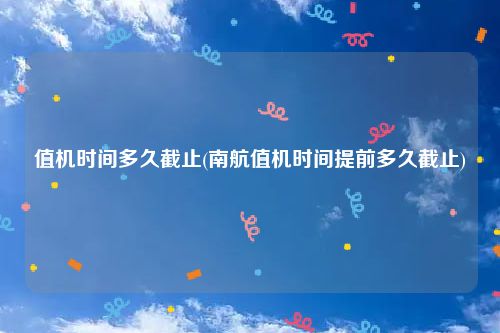 值机时间多久截止(南航值机时间提前多久截止)