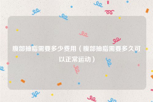 腹部抽脂需要多少费用（腹部抽脂需要多久可以正常运动）