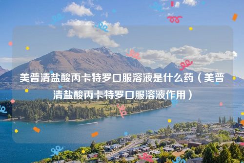 美普清盐酸丙卡特罗口服溶液是什么药（美普清盐酸丙卡特罗口服溶液作用）