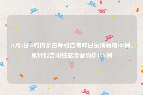 11月3日13时内蒙古呼和浩特昨日疫情新增188例、累计报告阳性感染者确诊1876例