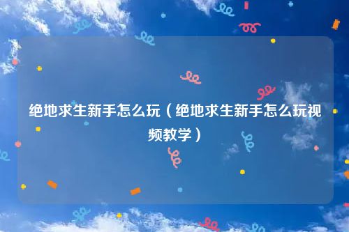 绝地求生新手怎么玩（绝地求生新手怎么玩视频教学）