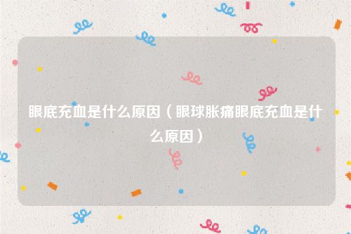 眼底充血是什么原因（眼球胀痛眼底充血是什么原因）