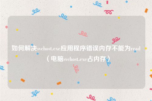 如何解决svchost.exe应用程序错误内存不能为read（电脑svchost.exe占内存）