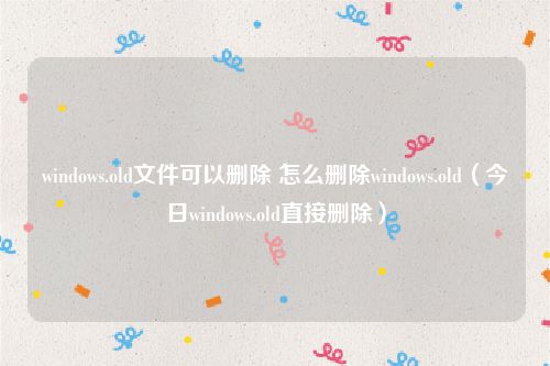 windows.old文件可以删除 怎么删除windows.old（今日windows.old直接删除）