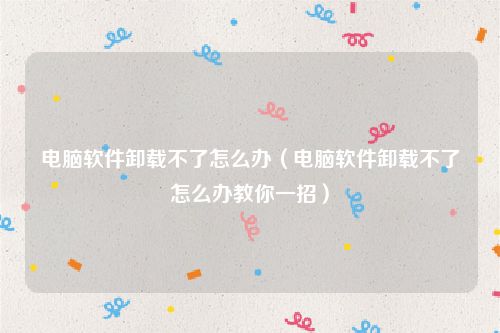 电脑软件卸载不了怎么办（电脑软件卸载不了怎么办教你一招）