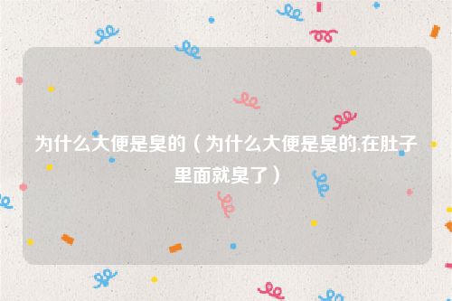 为什么大便是臭的（为什么大便是臭的,在肚子里面就臭了）