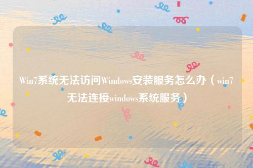 Win7系统无法访问Windows安装服务怎么办（win7无法连接windows系统服务）