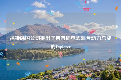 福特韩国公司推出了带有插电式混合动力总成的Explorer