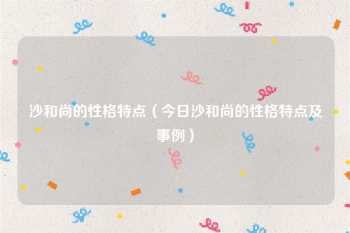沙和尚的性格特点（今日沙和尚的性格特点及事例）