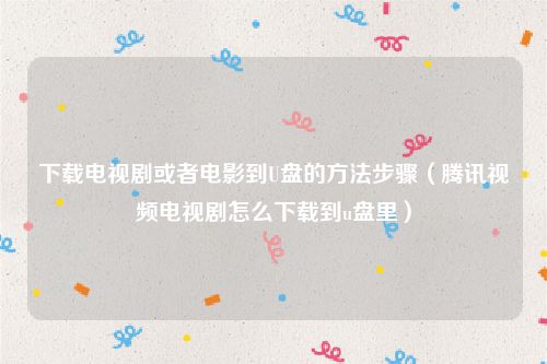下载电视剧或者电影到U盘的方法步骤（腾讯视频电视剧怎么下载到u盘里）