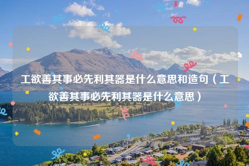 工欲善其事必先利其器是什么意思和造句（工欲善其事必先利其器是什么意思）