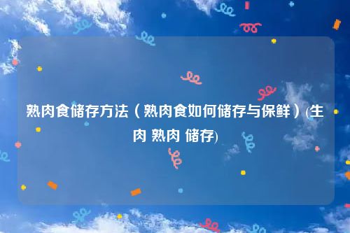 熟肉食储存方法（熟肉食如何储存与保鲜）(生肉 熟肉 储存)