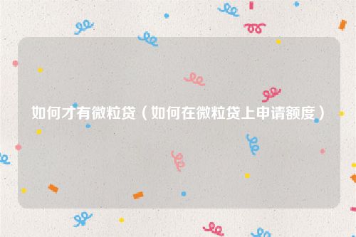 如何才有微粒贷(如何在微粒贷上申请额度)