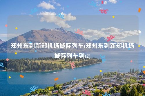 郑州东到新郑机场城际列车(郑州东到新郑机场城际列车到t2)