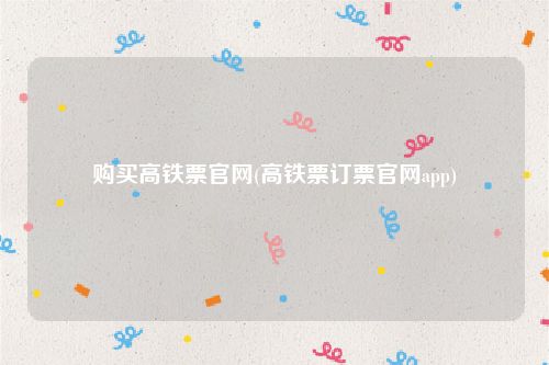 购买高铁票官网(高铁票订票官网app)