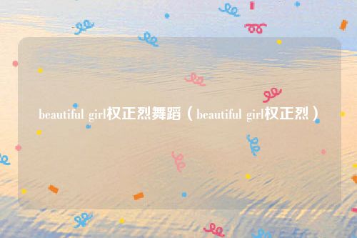 beautiful girl权正烈舞蹈（beautiful girl权正烈）