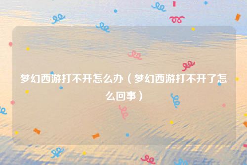 梦幻西游打不开怎么办（梦幻西游打不开了怎么回事）