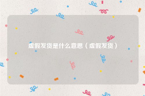 虚假发货是什么意思（虚假发货）