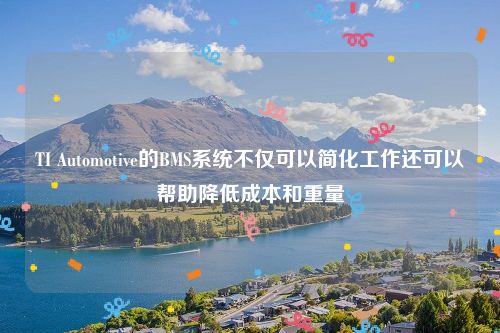 TI Automotive的BMS系统不仅可以简化工作还可以帮助降低成本和重量