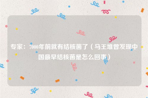 专家：7000年前就有结核菌了（马王堆曾发现中国最早结核菌是怎么回事）