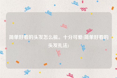 简单好看的头发怎么梳。十分可爱(简单好看的头发扎法)