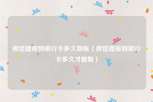 微信提现到银行卡多久到账（微信提现到银行卡多久才能取）