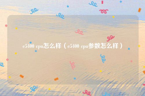 e5400 cpu怎么样（e5400 cpu参数怎么样）