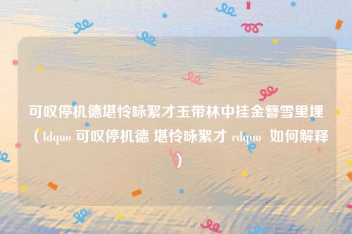 可叹停机德堪怜咏絮才玉带林中挂金簪雪里埋（ldquo 可叹停机德 堪怜咏絮才 rdquo  如何解释）