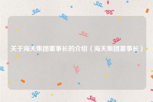 关于海天集团董事长的介绍（海天集团董事长）