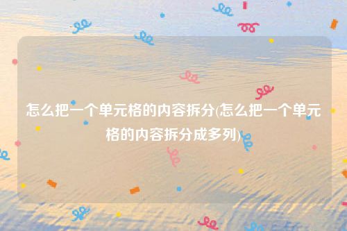怎么把一个单元格的内容拆分(怎么把一个单元格的内容拆分成多列)