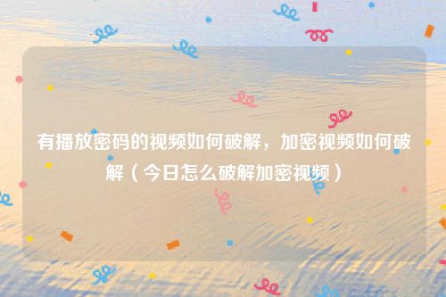 有播放密码的视频如何破解，加密视频如何破解（今日怎么破解加密视频）