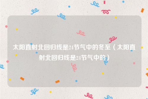 太阳直射北回归线是24节气中的冬至（太阳直射北回归线是24节气中的）