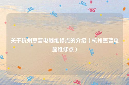 关于杭州惠普电脑维修点的介绍（杭州惠普电脑维修点）