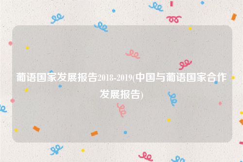 葡语国家发展报告2018-2019(中国与葡语国家合作发展报告)
