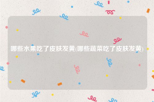 哪些水果吃了皮肤发黄(哪些蔬菜吃了皮肤发黄)