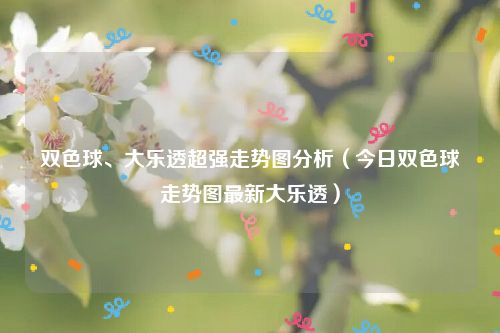 双色球、大乐透超强走势图分析（今日双色球走势图最新大乐透）