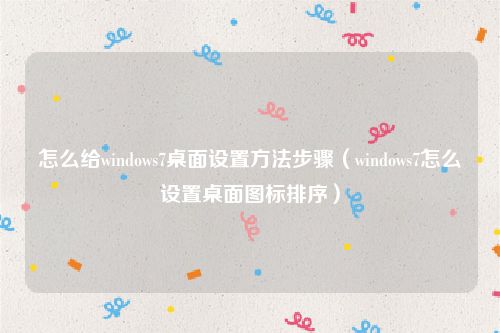 怎么给windows7桌面设置方法步骤（windows7怎么设置桌面图标排序）