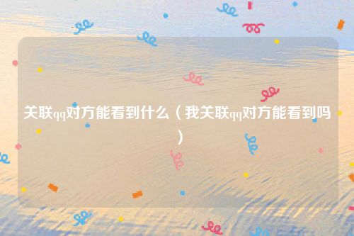 关联qq对方能看到什么（我关联qq对方能看到吗）