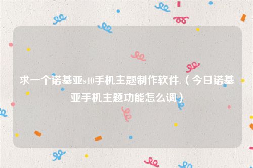 求一个诺基亚s40手机主题制作软件.（今日诺基亚手机主题功能怎么调）