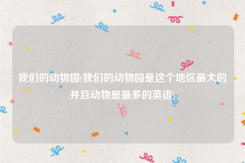我们的动物园(我们的动物园是这个地区最大的并且动物是最多的英语)