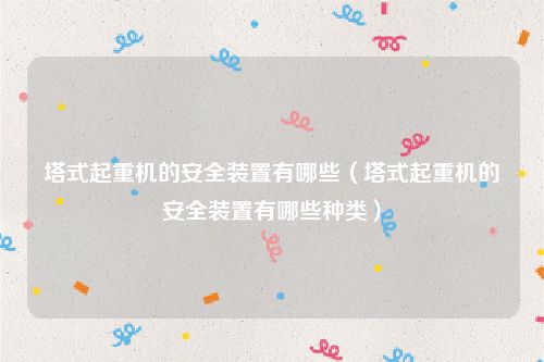 塔式起重机的安全装置有哪些（塔式起重机的安全装置有哪些种类）