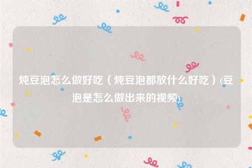 炖豆泡怎么做好吃（炖豆泡都放什么好吃）(豆泡是怎么做出来的视频)