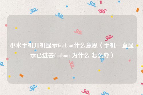 小米手机开机显示fastboot什么意思（手机一直显示已进去fastboot 为什么 怎么办）