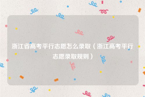 浙江省高考平行志愿怎么录取（浙江高考平行志愿录取规则）