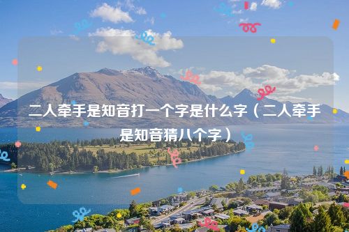 二人牵手是知音打一个字是什么字（二人牵手是知音猜八个字）