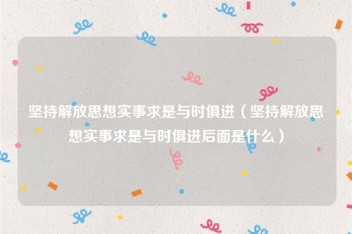 坚持解放思想实事求是与时俱进（坚持解放思想实事求是与时俱进后面是什么）