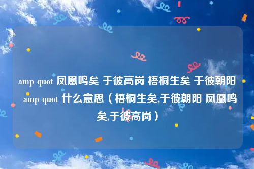 amp quot 凤凰鸣矣 于彼高岗 梧桐生矣 于彼朝阳  amp quot 什么意思（梧桐生矣,于彼朝阳 凤凰鸣矣,于彼高岗）